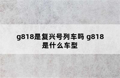 g818是复兴号列车吗 g818是什么车型